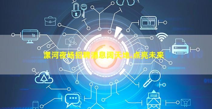 漯河夜场招聘消息阔天地.点亮未来